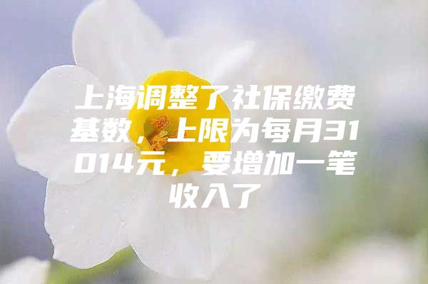 上海调整了社保缴费基数，上限为每月31014元，要增加一笔收入了
