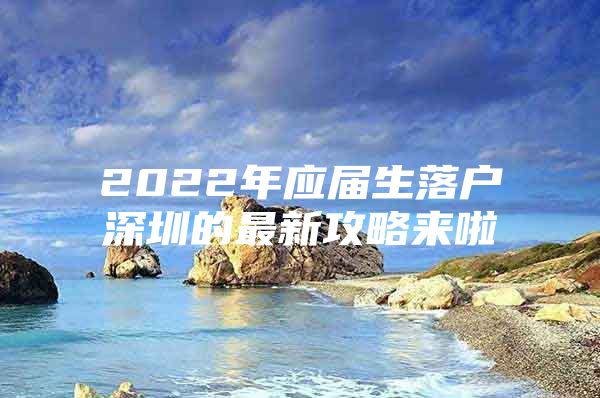 2022年应届生落户深圳的最新攻略来啦