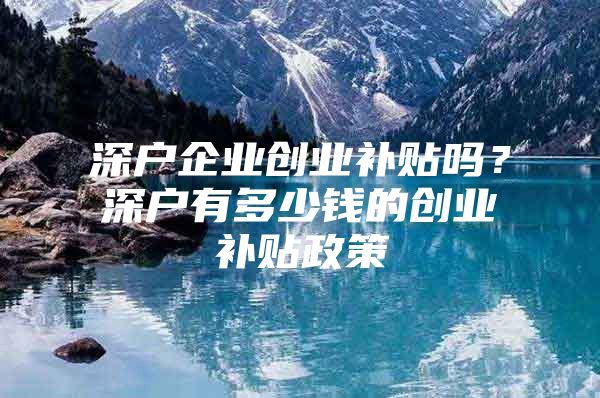 深户企业创业补贴吗？深户有多少钱的创业补贴政策