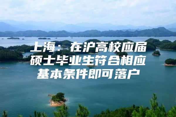 上海：在沪高校应届硕士毕业生符合相应基本条件即可落户