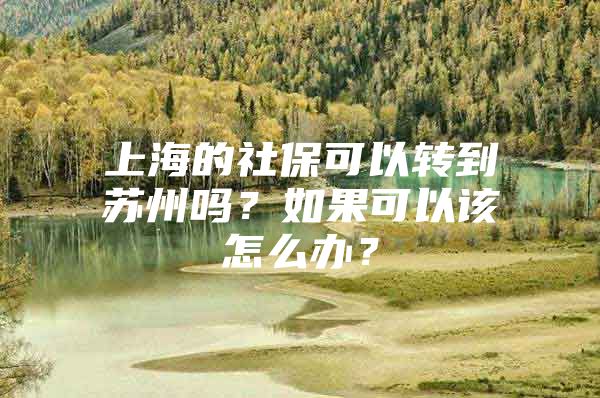 上海的社保可以转到苏州吗？如果可以该怎么办？