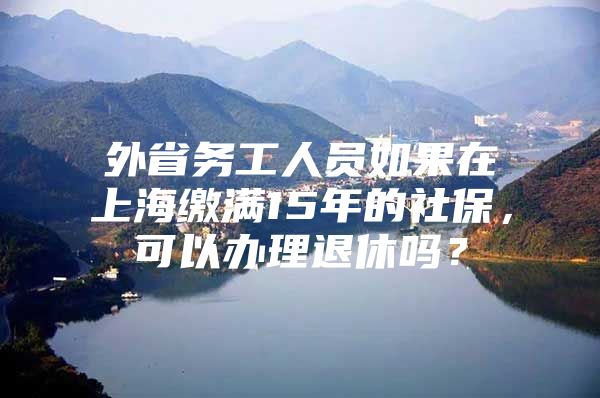 外省务工人员如果在上海缴满15年的社保，可以办理退休吗？