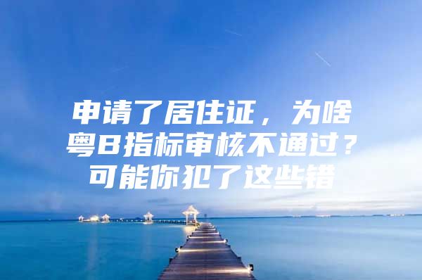 申请了居住证，为啥粤B指标审核不通过？可能你犯了这些错