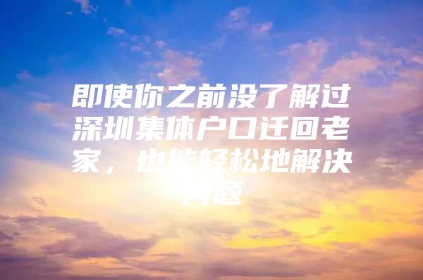 即使你之前没了解过深圳集体户口迁回老家，也能轻松地解决问题