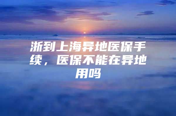 浙到上海异地医保手续，医保不能在异地用吗