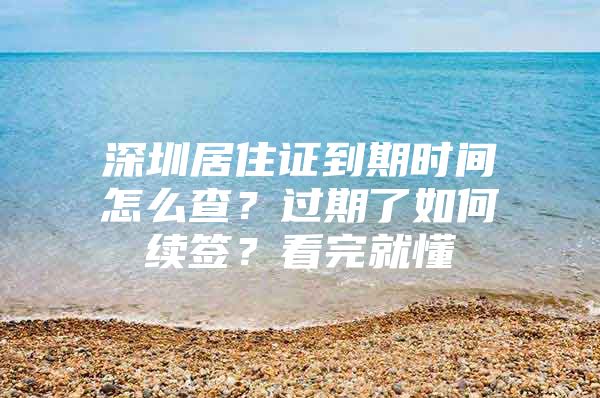 深圳居住证到期时间怎么查？过期了如何续签？看完就懂