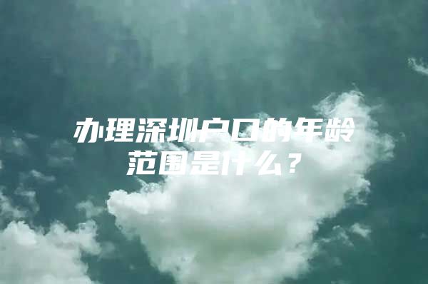 办理深圳户口的年龄范围是什么？