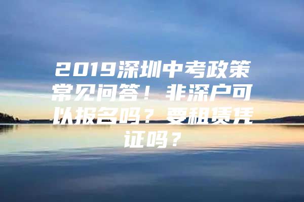 2019深圳中考政策常见问答！非深户可以报名吗？要租赁凭证吗？