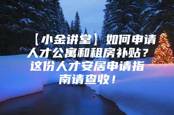 【小金讲堂】如何申请人才公寓和租房补贴？这份人才安居申请指南请查收！