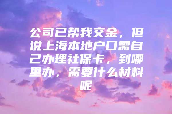 公司已帮我交金，但说上海本地户口需自己办理社保卡，到哪里办，需要什么材料呢