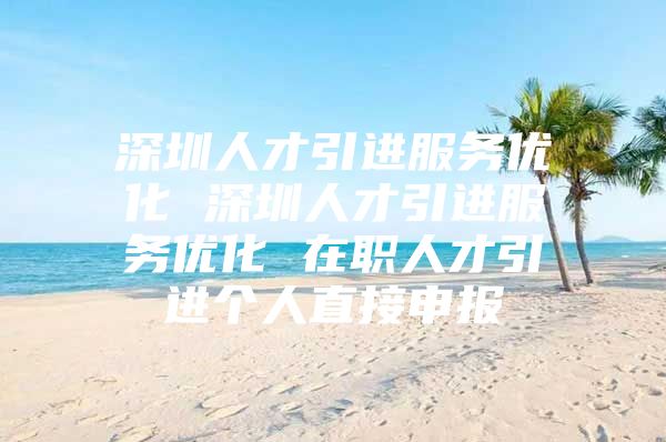 深圳人才引进服务优化 深圳人才引进服务优化 在职人才引进个人直接申报
