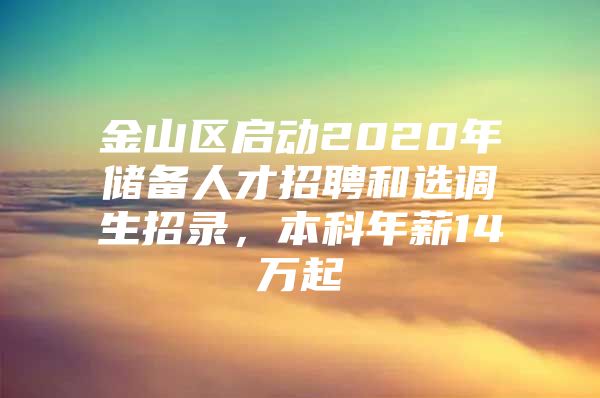 金山区启动2020年储备人才招聘和选调生招录，本科年薪14万起
