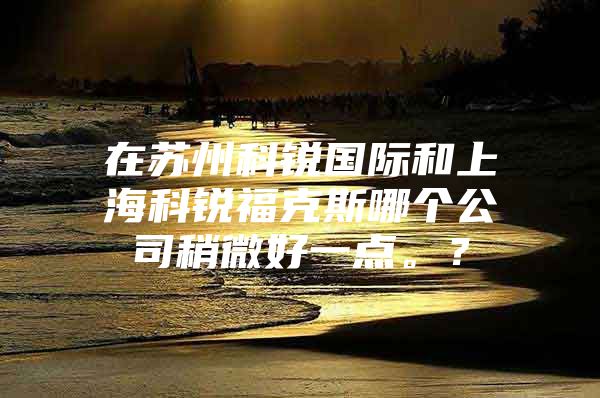在苏州科锐国际和上海科锐福克斯哪个公司稍微好一点。？