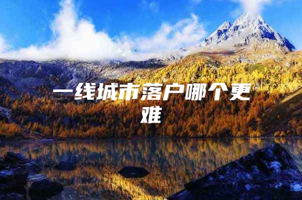 一线城市落户哪个更难
