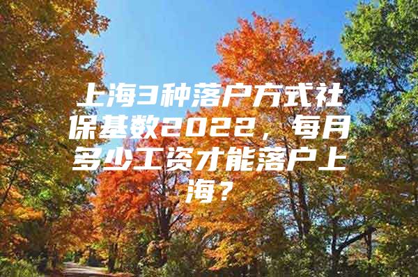上海3种落户方式社保基数2022，每月多少工资才能落户上海？