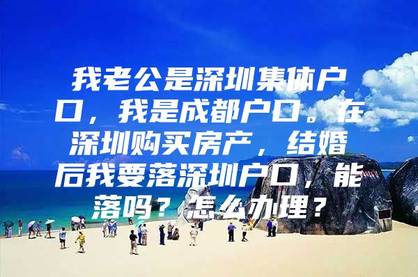 我老公是深圳集体户口，我是成都户口。在深圳购买房产，结婚后我要落深圳户口，能落吗？怎么办理？