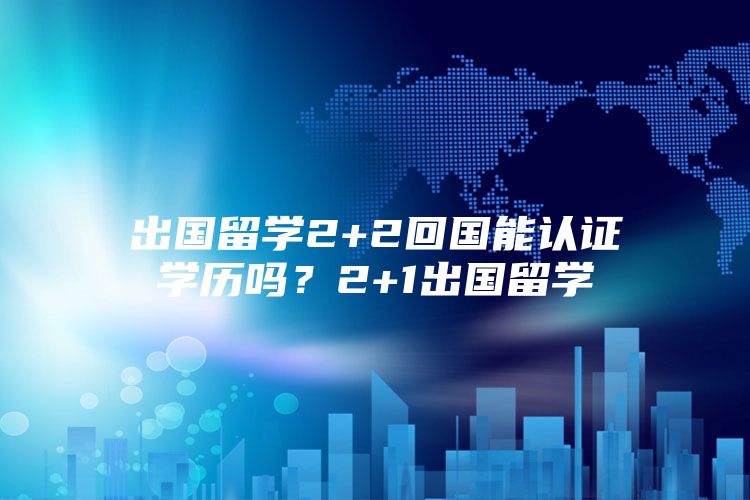出国留学2+2回国能认证学历吗？2+1出国留学