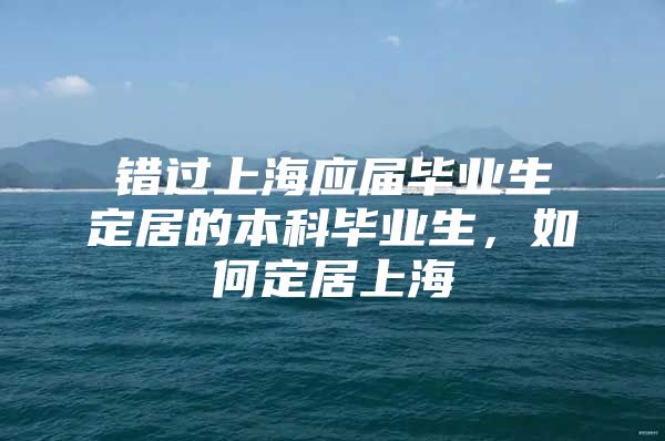 错过上海应届毕业生定居的本科毕业生，如何定居上海