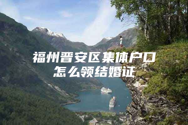 福州晋安区集体户口怎么领结婚证