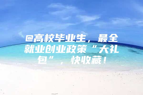 @高校毕业生，最全就业创业政策“大礼包”，快收藏！