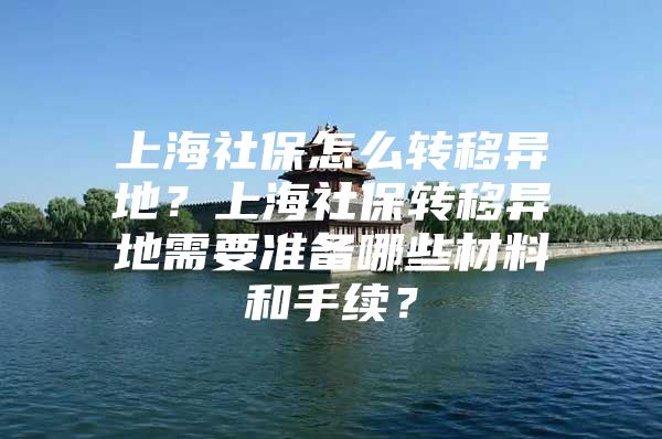 上海社保怎么转移异地？上海社保转移异地需要准备哪些材料和手续？