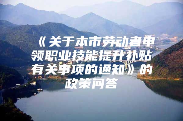 《关于本市劳动者申领职业技能提升补贴有关事项的通知》的政策问答
