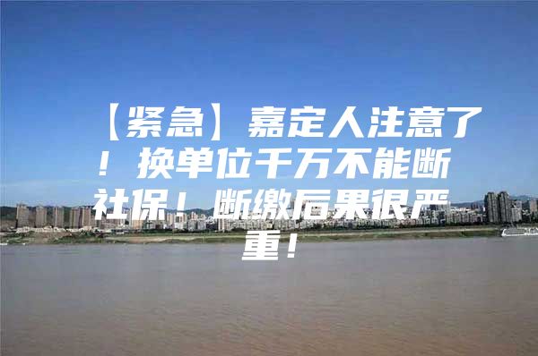 【紧急】嘉定人注意了！换单位千万不能断社保！断缴后果很严重！