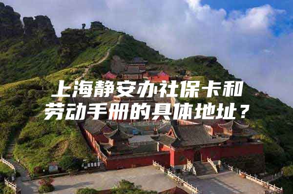 上海静安办社保卡和劳动手册的具体地址？