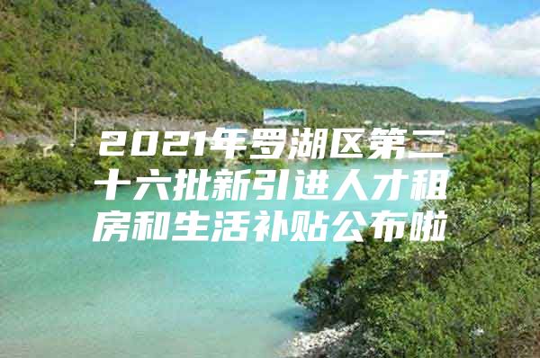 2021年罗湖区第二十六批新引进人才租房和生活补贴公布啦