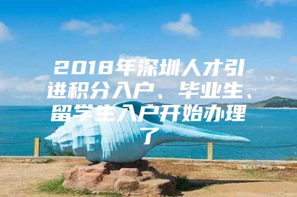 2018年深圳人才引进积分入户、毕业生、留学生入户开始办理了