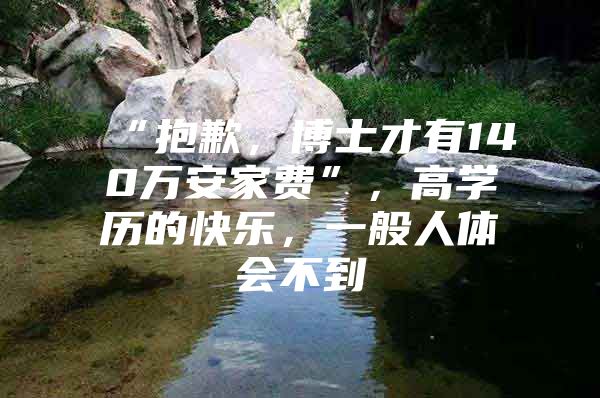 “抱歉，博士才有140万安家费”，高学历的快乐，一般人体会不到