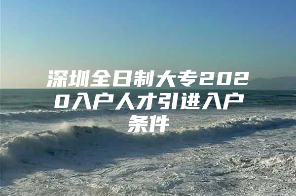 深圳全日制大专2020入户人才引进入户条件