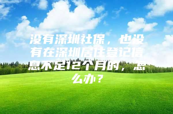 没有深圳社保，也没有在深圳居住登记信息不足12个月的，怎么办？