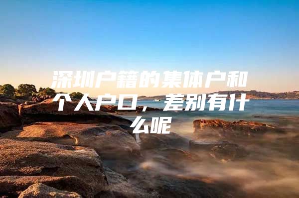 深圳户籍的集体户和个人户口，差别有什么呢