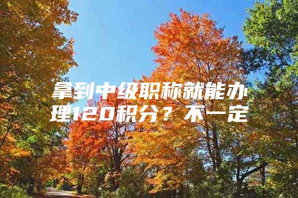拿到中级职称就能办理120积分？不一定