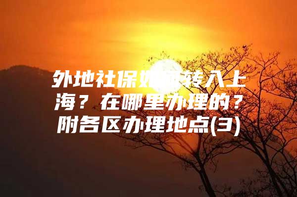 外地社保如何转入上海？在哪里办理的？附各区办理地点(3)