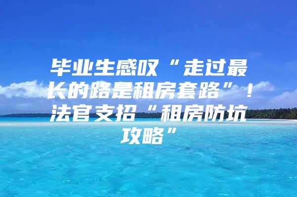 毕业生感叹“走过最长的路是租房套路”！法官支招“租房防坑攻略”