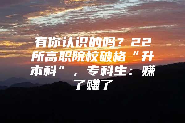 有你认识的吗？22所高职院校破格“升本科”，专科生：赚了赚了
