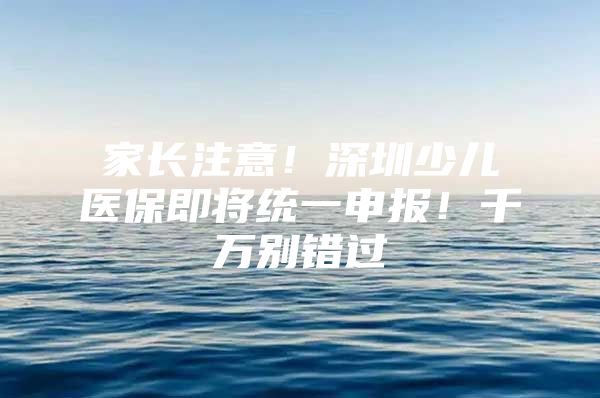家长注意！深圳少儿医保即将统一申报！千万别错过