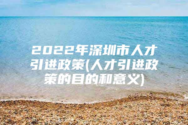 2022年深圳市人才引进政策(人才引进政策的目的和意义)