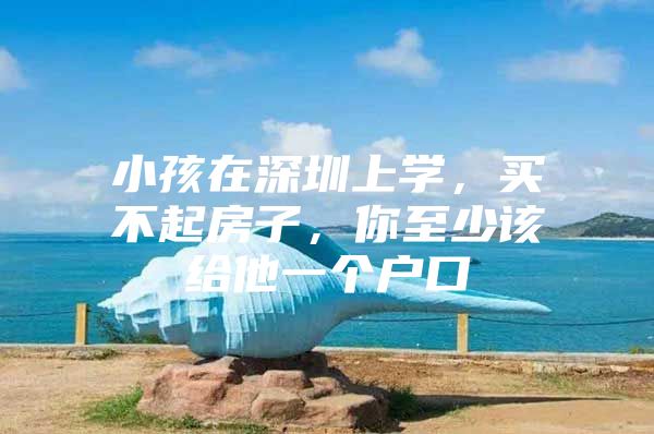小孩在深圳上学，买不起房子，你至少该给他一个户口