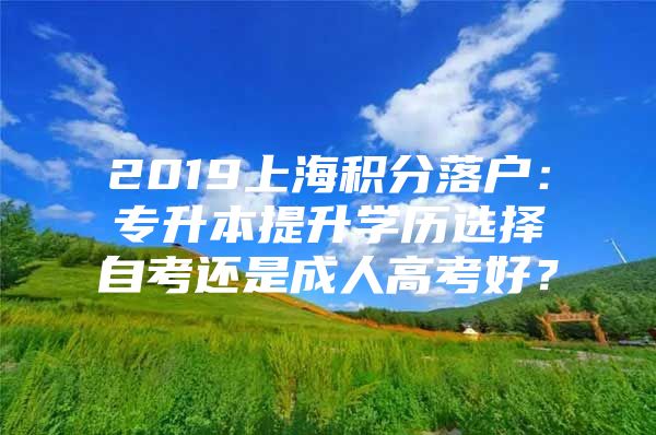 2019上海积分落户：专升本提升学历选择自考还是成人高考好？