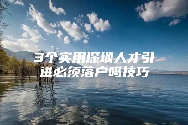 3个实用深圳人才引进必须落户吗技巧