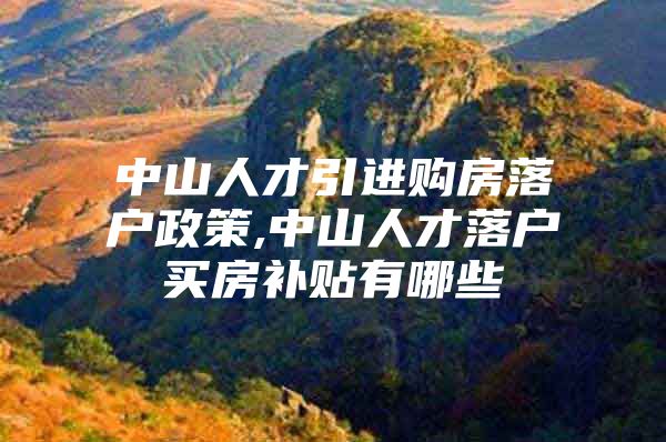中山人才引进购房落户政策,中山人才落户买房补贴有哪些