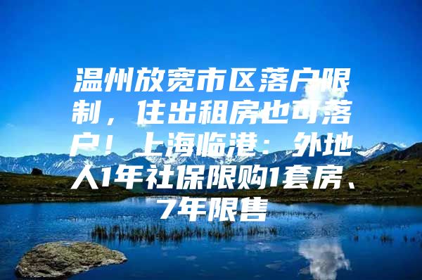 温州放宽市区落户限制，住出租房也可落户！上海临港：外地人1年社保限购1套房、7年限售