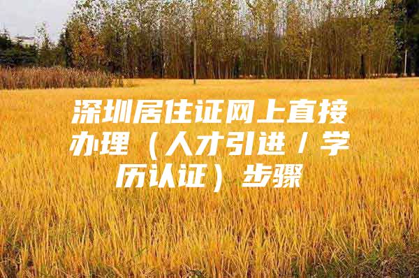 深圳居住证网上直接办理（人才引进／学历认证）步骤