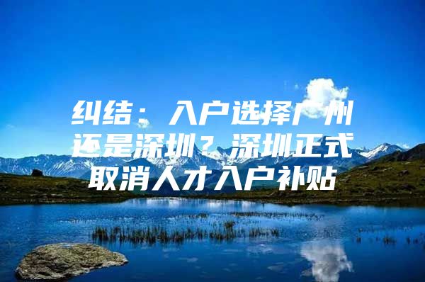 纠结：入户选择广州还是深圳？深圳正式取消人才入户补贴