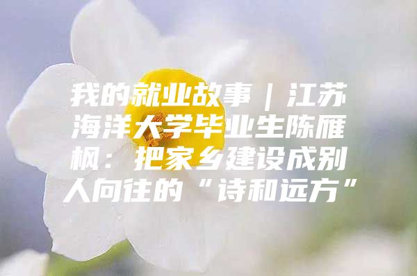 我的就业故事｜江苏海洋大学毕业生陈雁枫：把家乡建设成别人向往的“诗和远方”