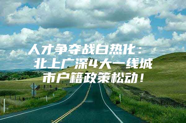 人才争夺战白热化： 北上广深4大一线城市户籍政策松动！