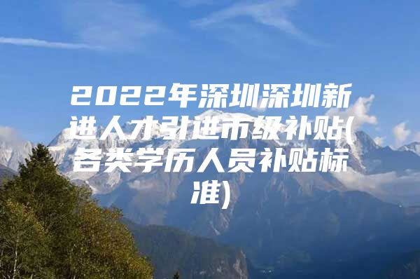 2022年深圳深圳新进人才引进市级补贴(各类学历人员补贴标准)